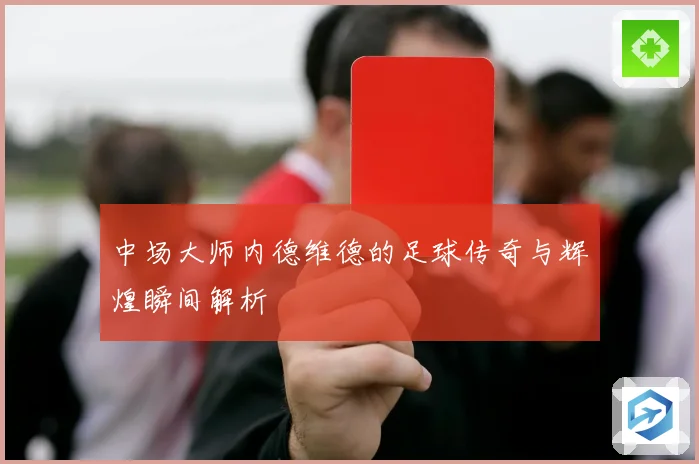 中场大师内德维德的足球传奇与辉煌瞬间解析