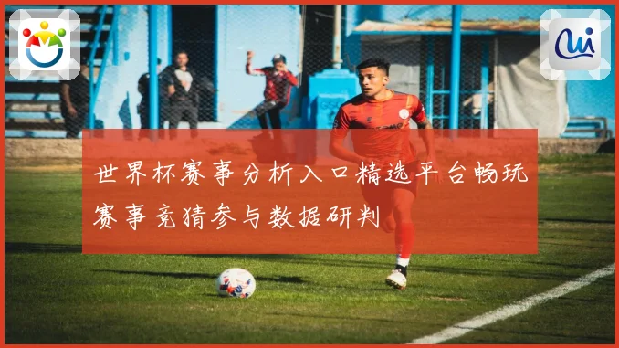 世界杯赛事分析入口精选平台畅玩赛事竞猜参与数据研判