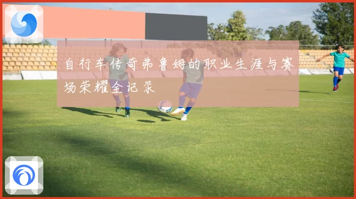 自行车传奇弗鲁姆的职业生涯与赛场荣耀全记录