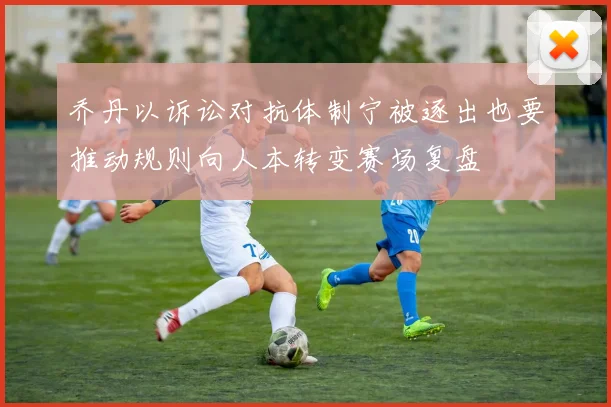 乔丹以诉讼对抗体制宁被逐出也要推动规则向人本转变赛场复盘