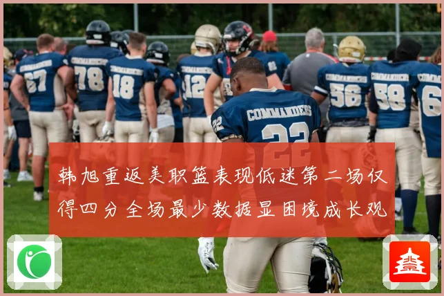 韩旭重返美职篮表现低迷第二场仅得四分全场最少数据显困境成长观察