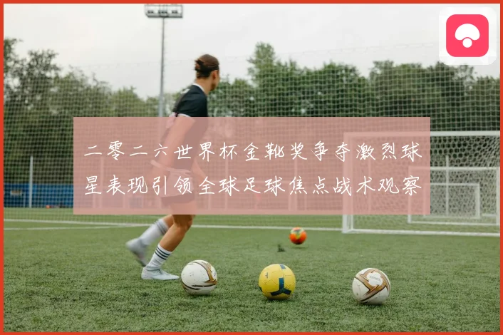 二零二六世界杯金靴奖争夺激烈球星表现引领全球足球焦点战术观察