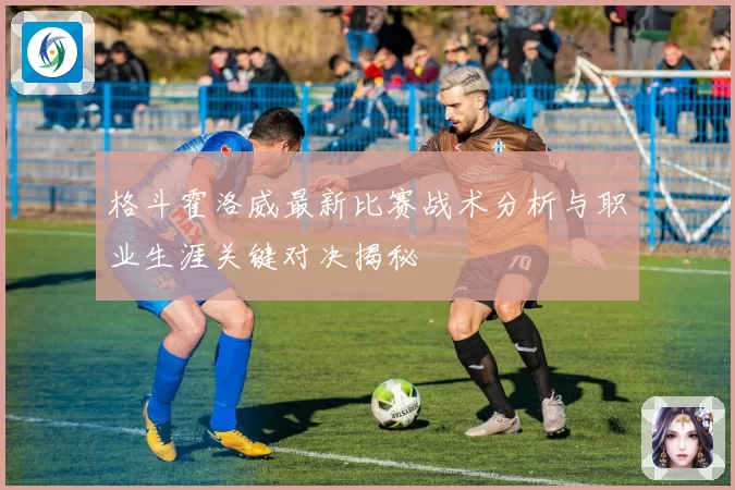 格斗霍洛威最新比赛战术分析与职业生涯关键对决揭秘