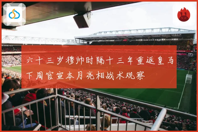 六十三岁穆帅时隔十三年重返皇马下周官宣本月亮相战术观察