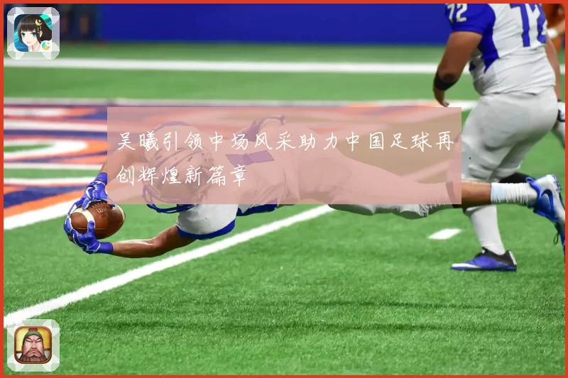 吴曦引领中场风采助力中国足球再创辉煌新篇章