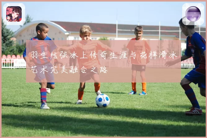 羽生结弦冰上传奇生涯与花样滑冰艺术完美融合之路
