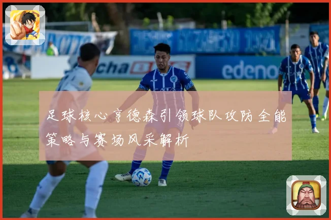 足球核心亨德森引领球队攻防全能策略与赛场风采解析