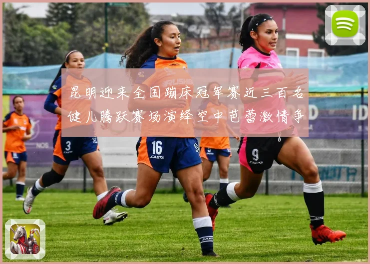 昆明迎来全国蹦床冠军赛近三百名健儿腾跃赛场演绎空中芭蕾激情争成长观察