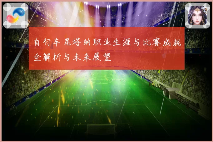 自行车昆塔纳职业生涯与比赛成就全解析与未来展望