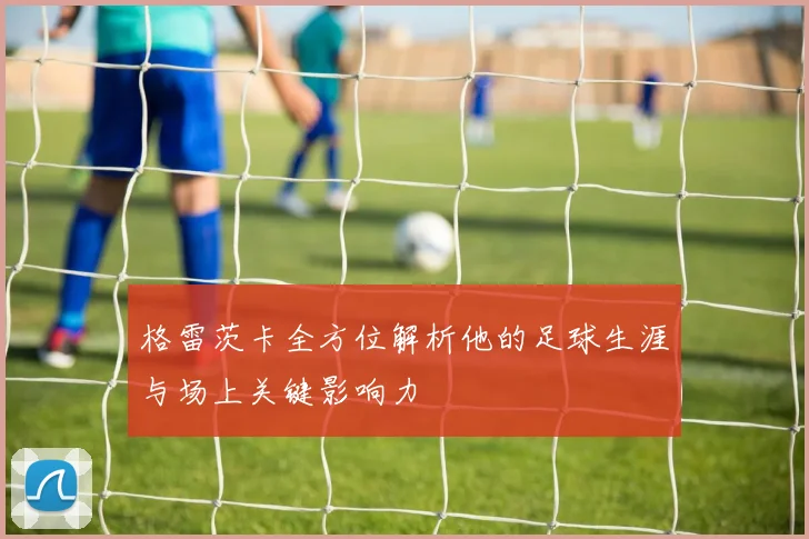 格雷茨卡全方位解析他的足球生涯与场上关键影响力