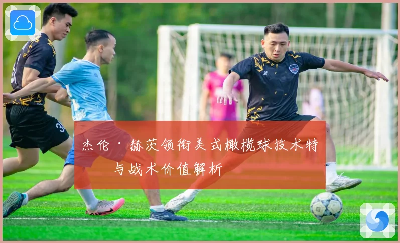 杰伦·赫茨领衔美式橄榄球技术特点与战术价值解析