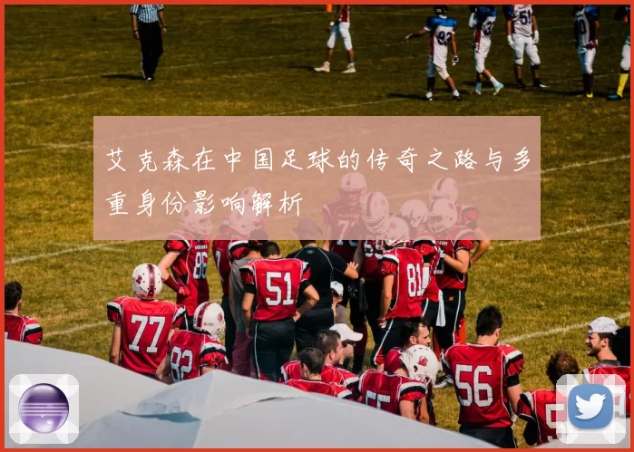 艾克森在中国足球的传奇之路与多重身份影响解析