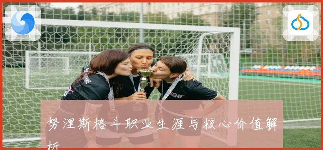 努涅斯格斗职业生涯与核心价值解析