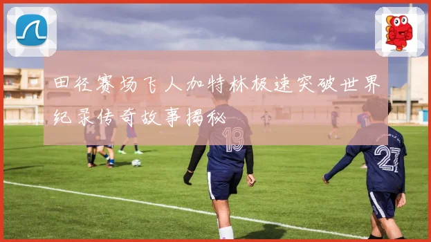田径赛场飞人加特林极速突破世界纪录传奇故事揭秘