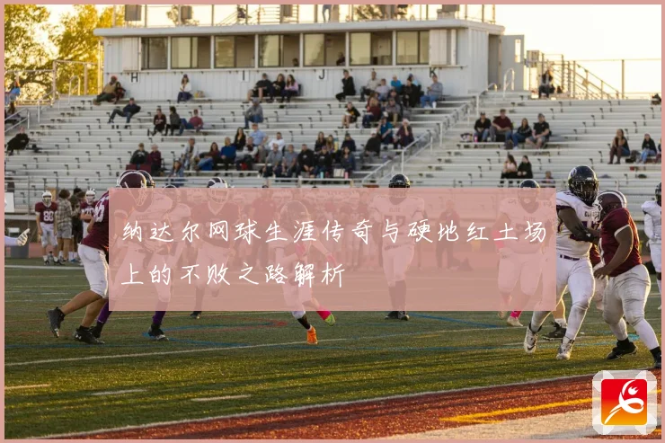 纳达尔网球生涯传奇与硬地红土场上的不败之路解析