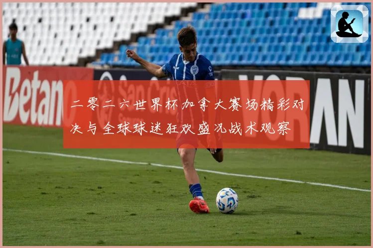 二零二六世界杯加拿大赛场精彩对决与全球球迷狂欢盛况战术观察