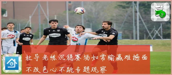 杜导老练沉稳赛场如常输赢难撼面不改色心不跳专题观察