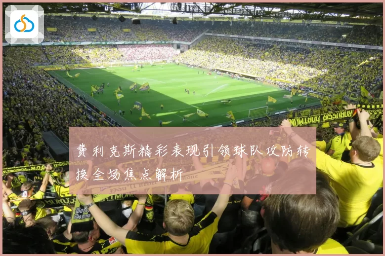 费利克斯精彩表现引领球队攻防转换全场焦点解析