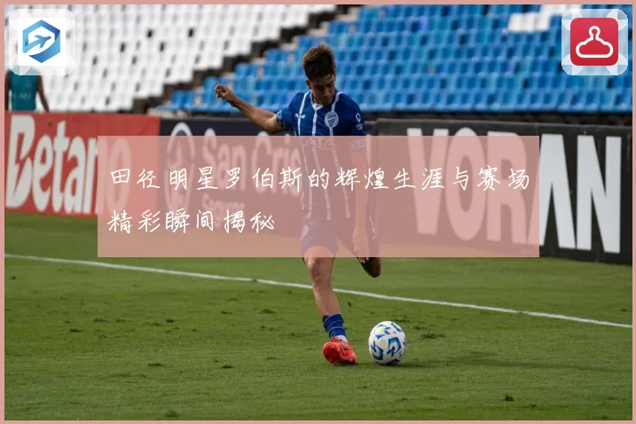 田径明星罗伯斯的辉煌生涯与赛场精彩瞬间揭秘