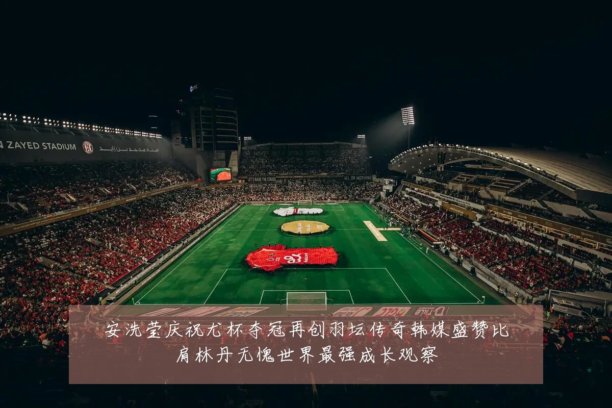 安洗莹庆祝尤杯夺冠再创羽坛传奇韩媒盛赞比肩林丹无愧世界最强成长观察