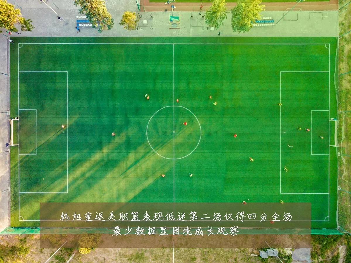 韩旭重返美职篮表现低迷第二场仅得四分全场最少数据显困境成长观察