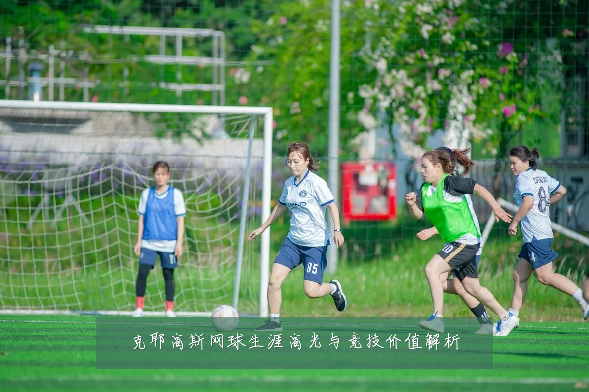 克耶高斯网球生涯高光与竞技价值解析