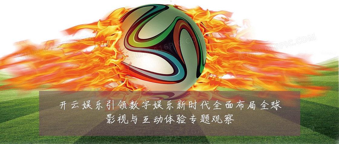 开云娱乐引领数字娱乐新时代全面布局全球影视与互动体验专题观察