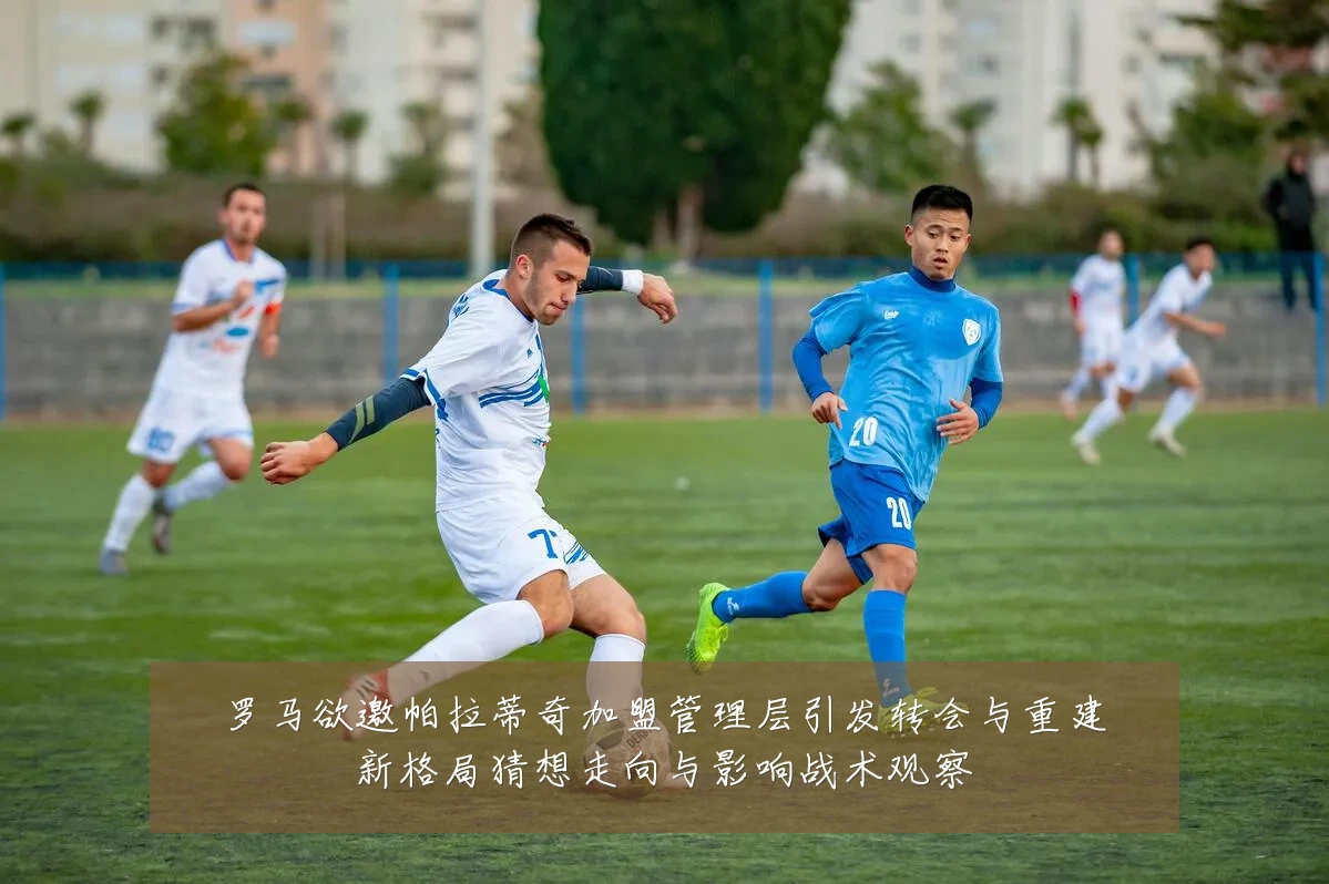 罗马欲邀帕拉蒂奇加盟管理层引发转会与重建新格局猜想走向与影响战术观察