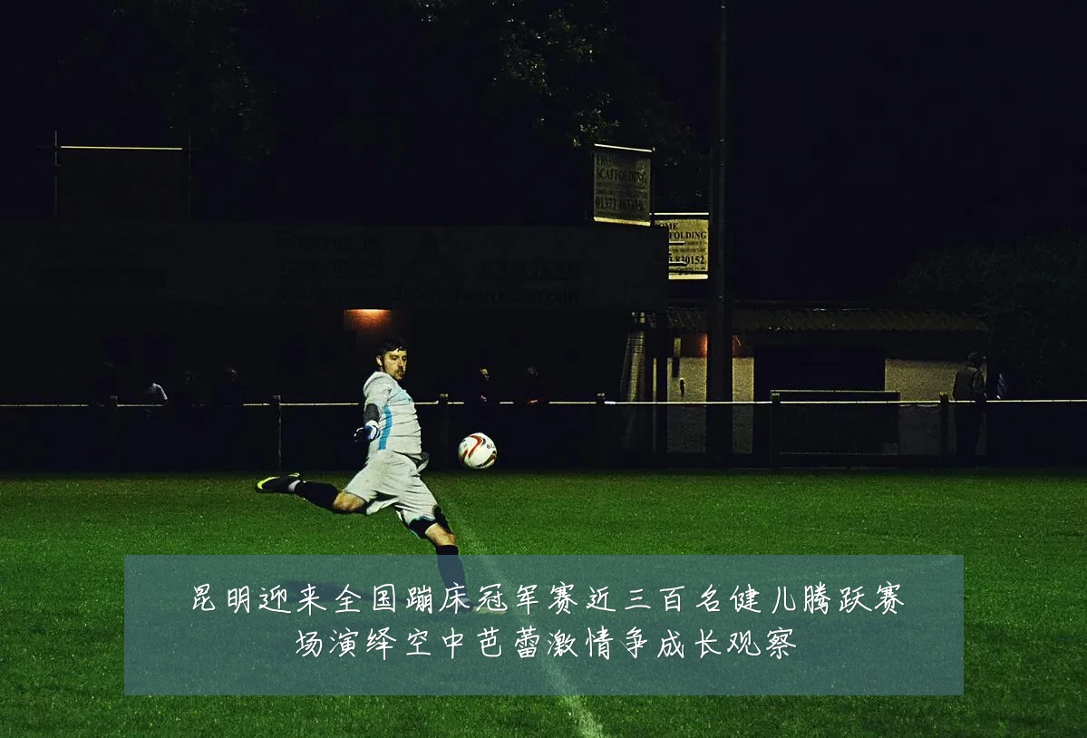 昆明迎来全国蹦床冠军赛近三百名健儿腾跃赛场演绎空中芭蕾激情争成长观察